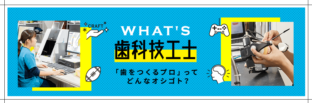 WHAT'S歯科技工士 「歯をつくるプロ」ってどんなオシゴト？