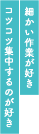 細かい作業が好き、コツコツ集中するのが好き