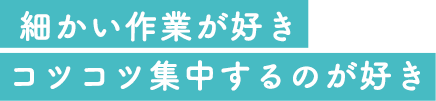 細かい作業が好き、コツコツ集中するのが好き