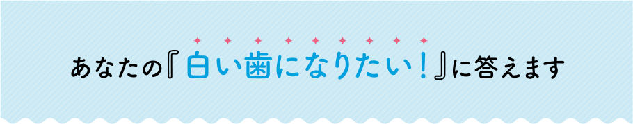 あなたの「白い歯になりたい」に答えます