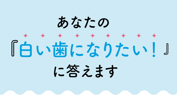 あなたの「白い歯になりたい」に答えます