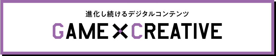 進化し続けるデジタルコンテンツ GAME×CREATIVE