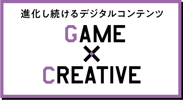 進化し続けるデジタルコンテンツ GAME×CREATIVE