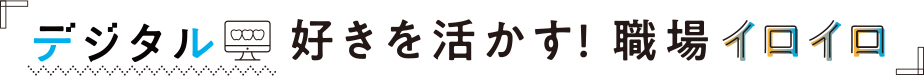 デジタル好きを活かす！職場イロイロ