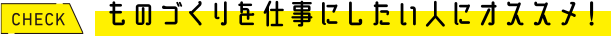 ものづくりを仕事にしたい人にオススメ！