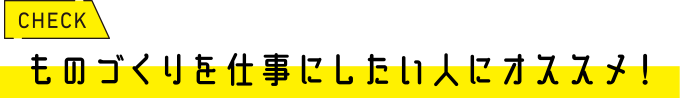ものづくりを仕事にしたい人にオススメ！