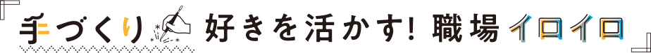 手づくり好きを活かす！職場イロイロ