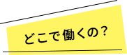 どこで働くの？