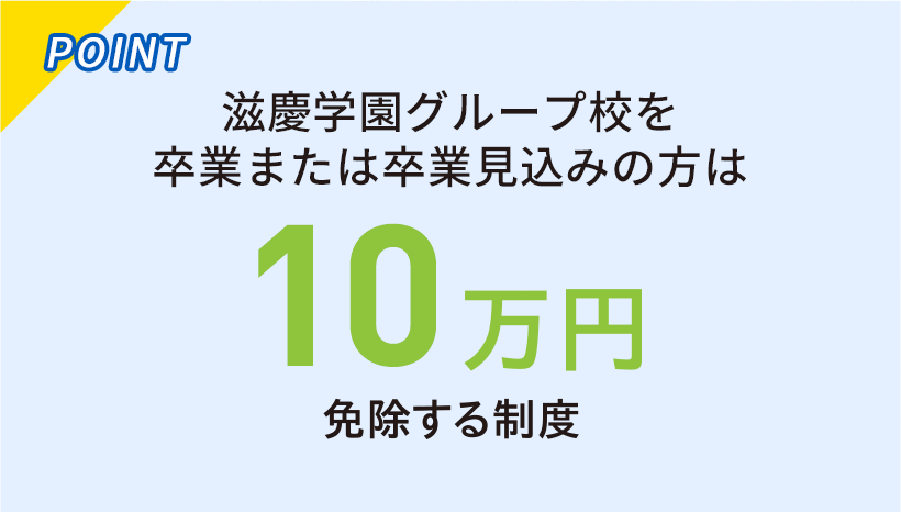 滋慶学園グループ校を卒業または卒業見込みの方は10万円免除する制度