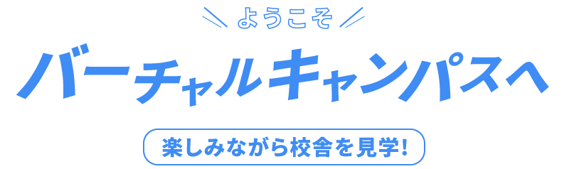 ようこそバーチャルキャンパスへ 楽しみながら校舎を体験!