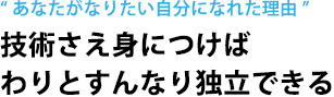 “ あなたがなりたい自分になれた理由 ”技術さえ身につけば わりとすんなり独立できる